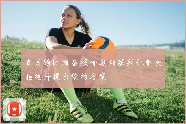 皇马随时准备报价奥利塞拜仁坚决拒绝并提出续约方案