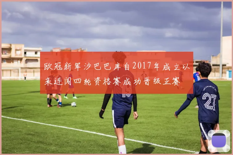 欧冠新军沙巴巴库自2017年成立以来连闯四轮资格赛成功晋级正赛
