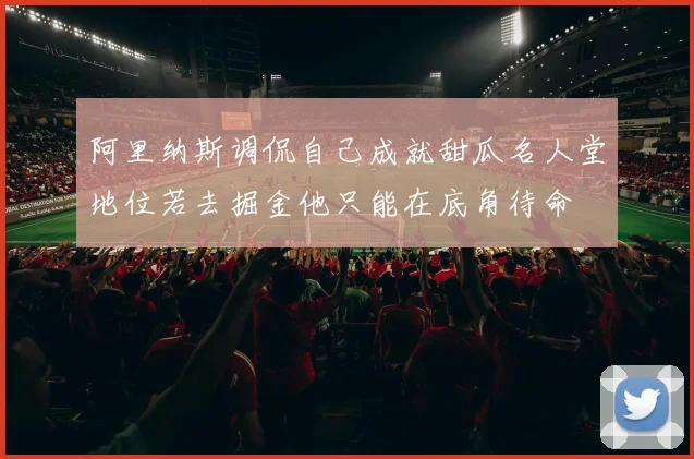 阿里纳斯调侃自己成就甜瓜名人堂地位若去掘金他只能在底角待命