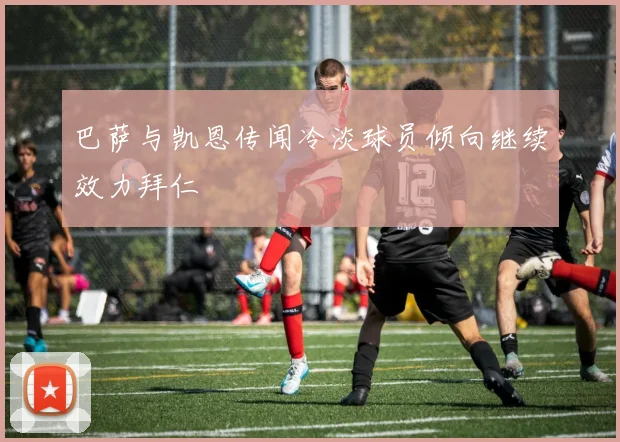 巴萨与凯恩传闻冷淡球员倾向继续效力拜仁