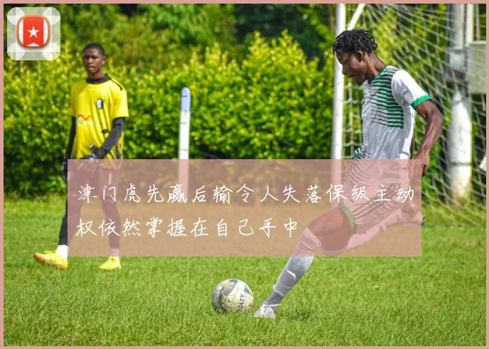 津门虎先赢后输令人失落保级主动权依然掌握在自己手中