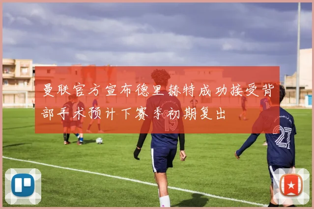 曼联官方宣布德里赫特成功接受背部手术预计下赛季初期复出