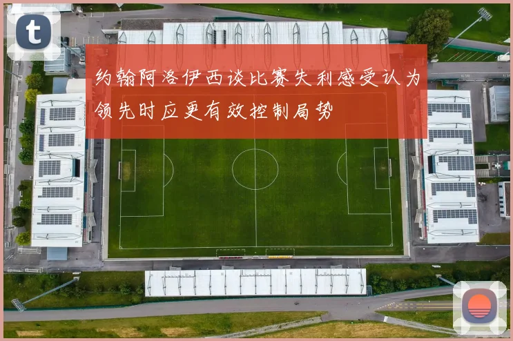 约翰阿洛伊西谈比赛失利感受认为领先时应更有效控制局势