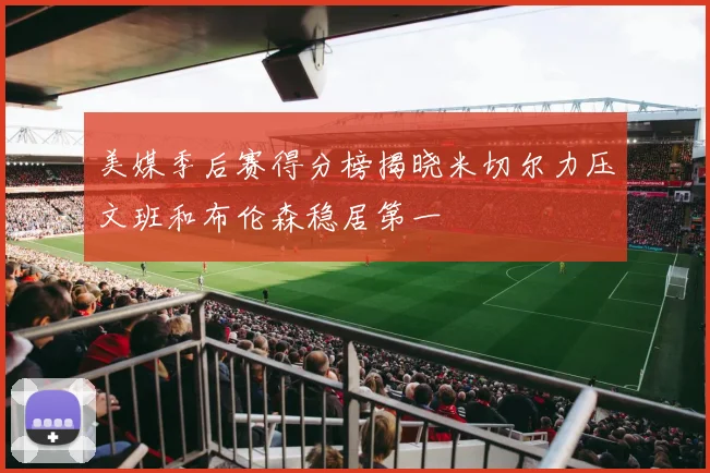 美媒季后赛得分榜揭晓米切尔力压文班和布伦森稳居第一