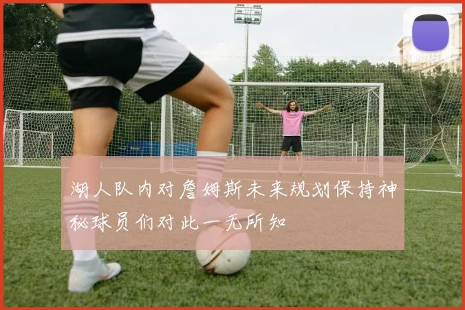 湖人队内对詹姆斯未来规划保持神秘球员们对此一无所知