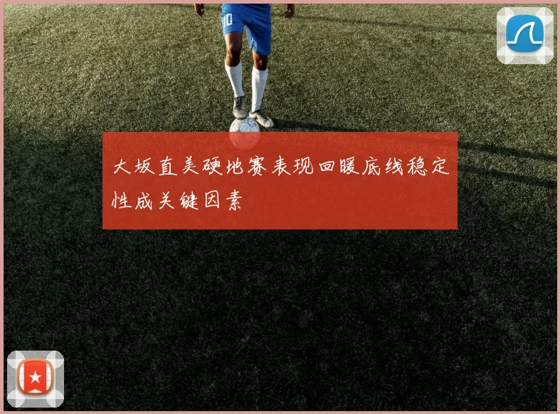 大坂直美硬地赛表现回暖底线稳定性成关键因素