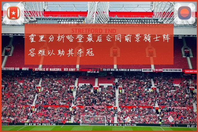霍里分析哈登最后合同前景骑士阵容难以助其夺冠