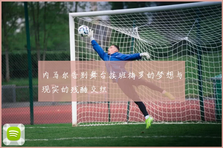 内马尔告别舞台接班梅罗的梦想与现实的残酷交织