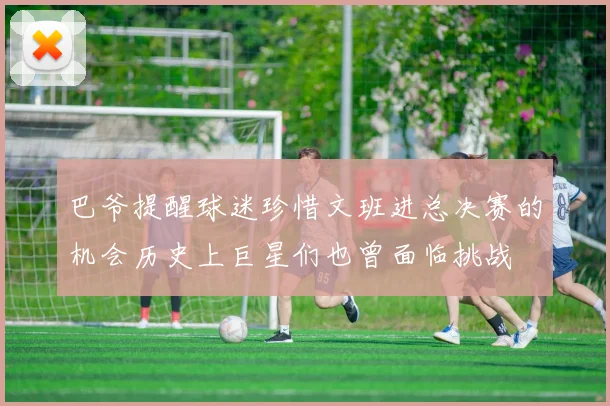 巴爷提醒球迷珍惜文班进总决赛的机会历史上巨星们也曾面临挑战