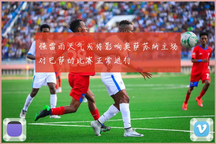 强雷雨天气或将影响奥萨苏纳主场对巴萨的比赛正常进行