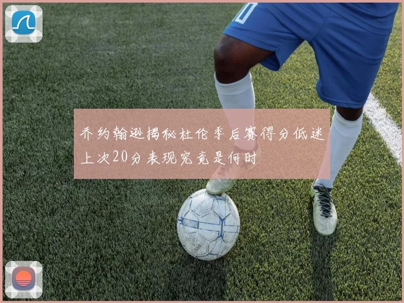 乔约翰逊揭秘杜伦季后赛得分低迷上次20分表现究竟是何时