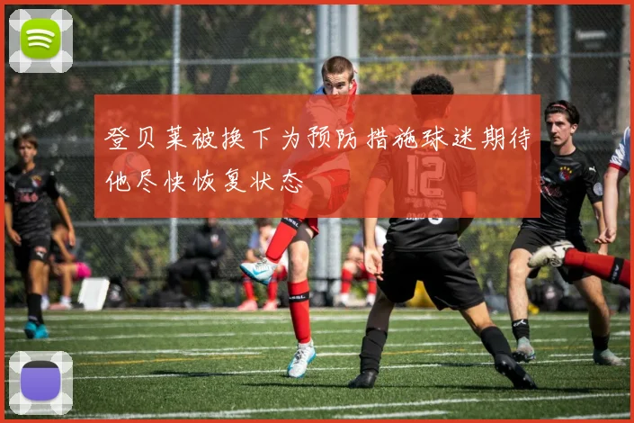 登贝莱被换下为预防措施球迷期待他尽快恢复状态