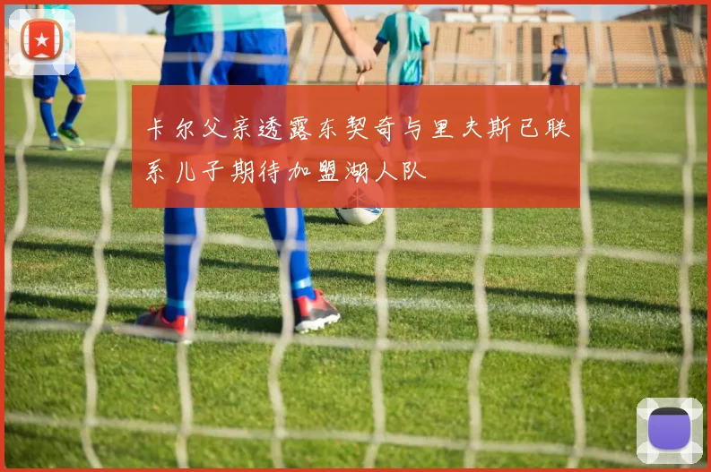 卡尔父亲透露东契奇与里夫斯已联系儿子期待加盟湖人队