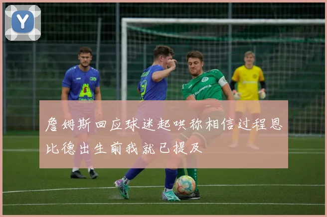 詹姆斯回应球迷起哄称相信过程恩比德出生前我就已提及