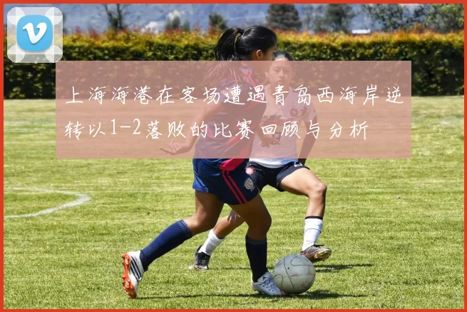 上海海港在客场遭遇青岛西海岸逆转以1-2落败的比赛回顾与分析