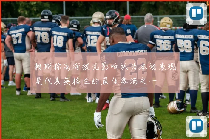 赖斯称高海拔无影响认为本场表现是代表英格兰的最佳客场之一