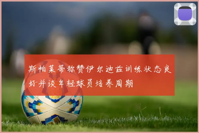 斯帕莱蒂称赞伊尔迪兹训练状态良好并谈年轻球员培养周期