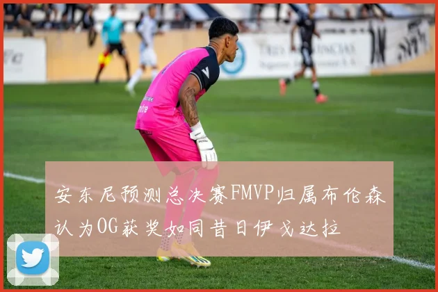 安东尼预测总决赛FMVP归属布伦森认为OG获奖如同昔日伊戈达拉