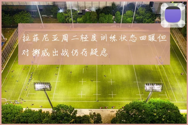 拉菲尼亚周二轻度训练状态回暖但对挪威出战仍存疑虑