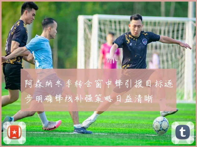 阿森纳冬季转会窗中锋引援目标逐步明确锋线补强策略日益清晰