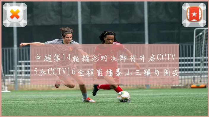 中超第14轮精彩对决即将开启CCTV5和CCTV16全程直播泰山三镇与国安河南之战