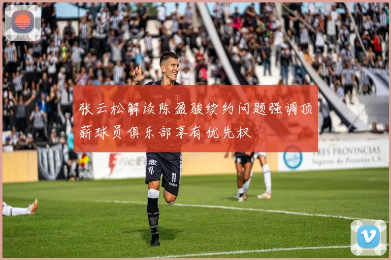 张云松解读陈盈骏续约问题强调顶薪球员俱乐部享有优先权