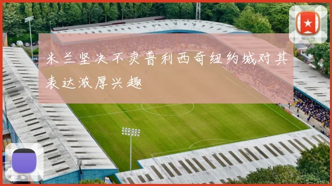 米兰坚决不卖普利西奇纽约城对其表达浓厚兴趣