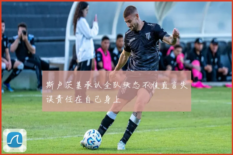 斯卢茨基承认全队状态不佳直言失误责任在自己身上