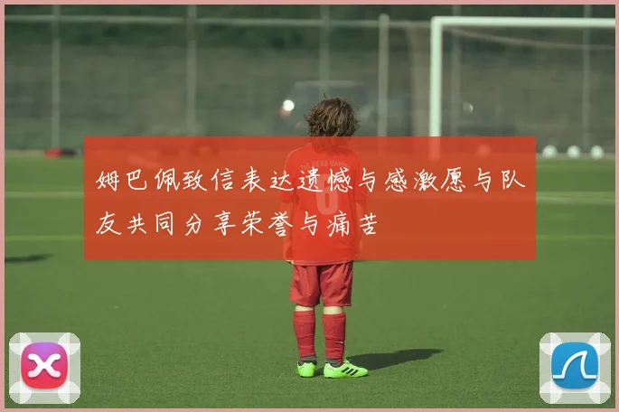 姆巴佩致信表达遗憾与感激愿与队友共同分享荣誉与痛苦