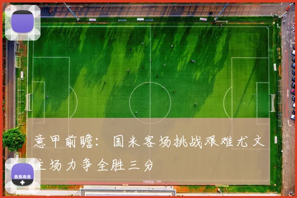 意甲前瞻：国米客场挑战艰难尤文主场力争全胜三分