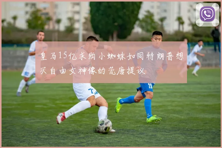 皇马15亿求购小蜘蛛如同特朗普想买自由女神像的荒唐提议