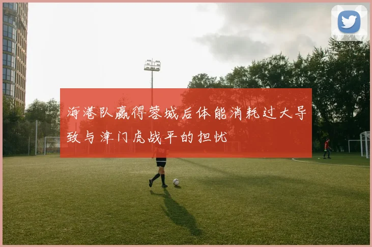 海港队赢得蓉城后体能消耗过大导致与津门虎战平的担忧