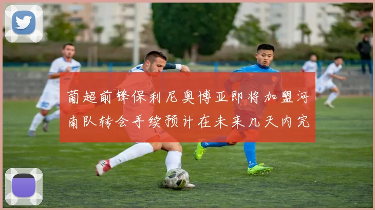 葡超前锋保利尼奥博亚即将加盟河南队转会手续预计在未来几天内完成