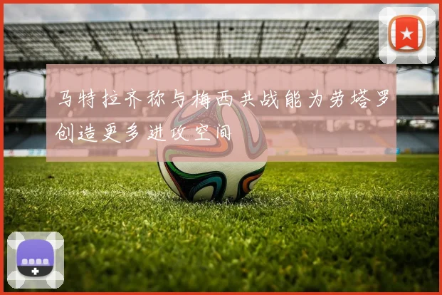 马特拉齐称与梅西共战能为劳塔罗创造更多进攻空间
