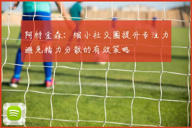 阿特金森:缩小社交圈提升专注力避免精力分散的有效策略
