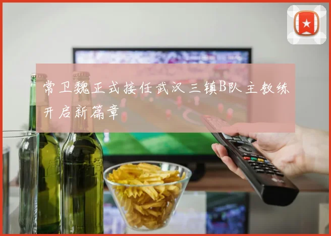 常卫魏正式接任武汉三镇B队主教练开启新篇章
