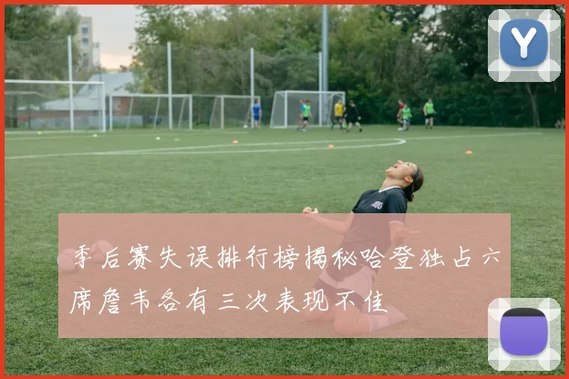 季后赛失误排行榜揭秘哈登独占六席詹韦各有三次表现不佳