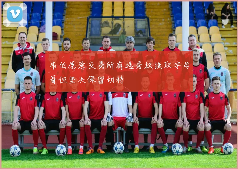 韦伯愿意交易所有选秀权换取字母哥但坚决保留切特