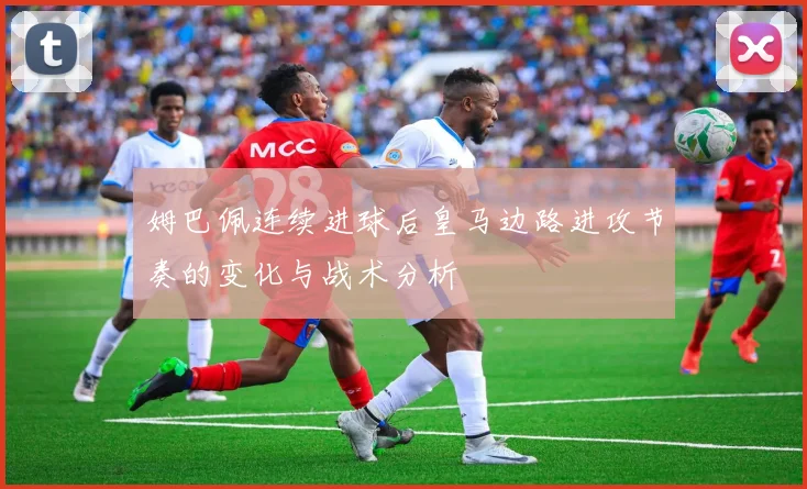 姆巴佩连续进球后皇马边路进攻节奏的变化与战术分析